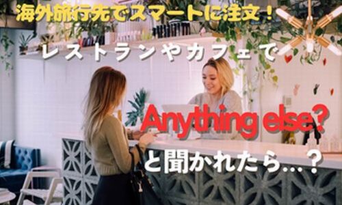 レストランやカフェで“Anything else?”と聞かれたら…？